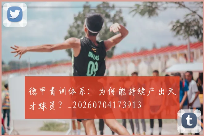 德甲青训体系：为何能持续产出天才球员？_20260704173913