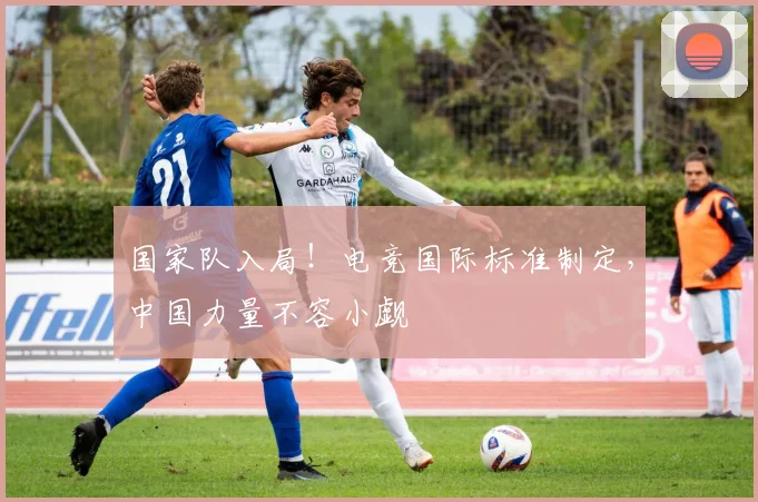 国家队入局!电竞国际标准制定,中国力量不容小觑