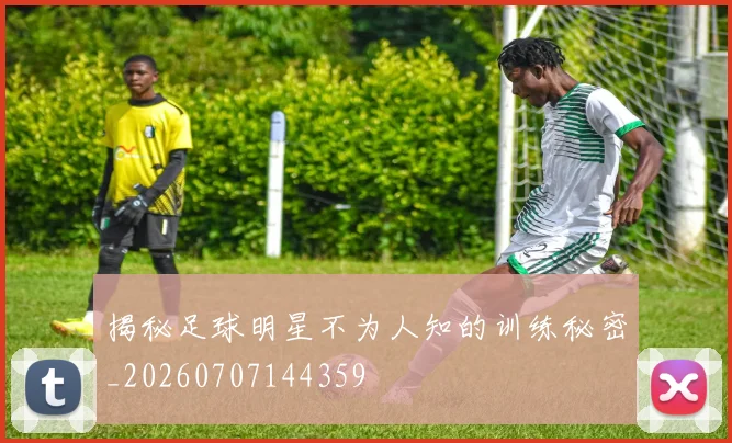 揭秘足球明星不为人知的训练秘密_20260707144359