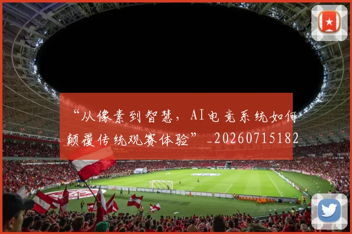 “从像素到智慧,AI电竞系统如何颠覆传统观赛体验”_20260715182837