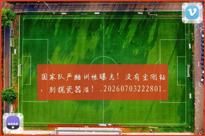 国家队严酷训练曝光!没有金刚钻,别揽瓷器活!_20260703222801_20260720180356