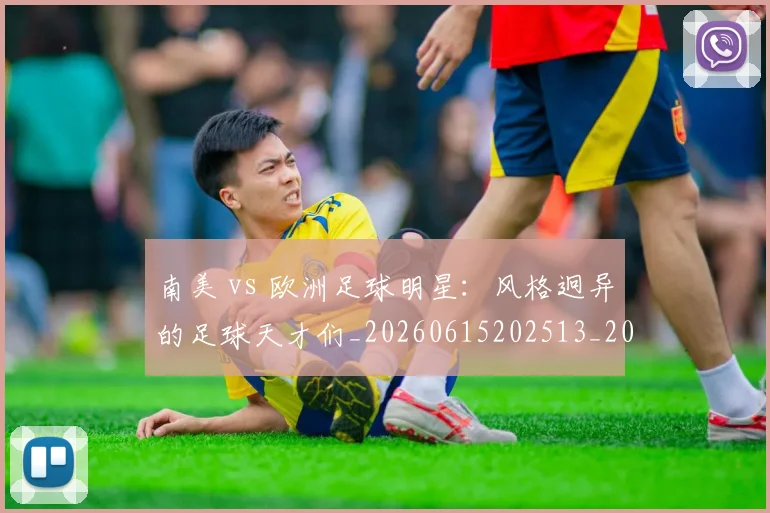 南美 vs 欧洲足球明星:风格迥异的足球天才们_20260615202513_20260703221024