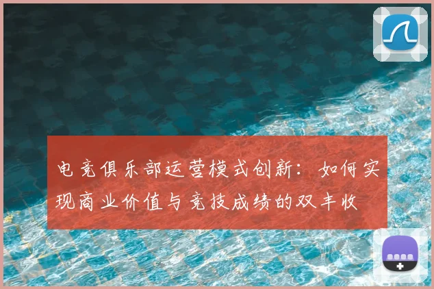 电竞俱乐部运营模式创新:如何实现商业价值与竞技成绩的双丰收