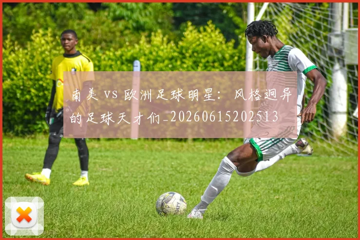 南美 vs 欧洲足球明星:风格迥异的足球天才们_20260615202513