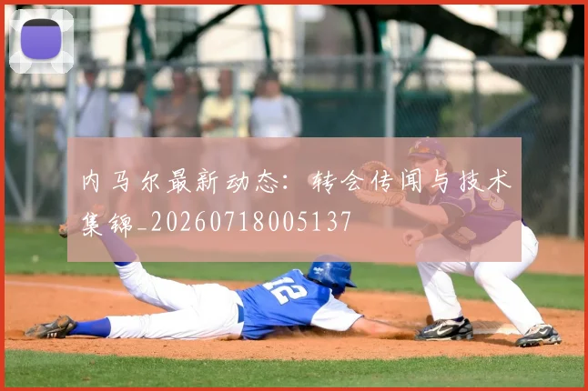 内马尔最新动态:转会传闻与技术集锦_20260718005137