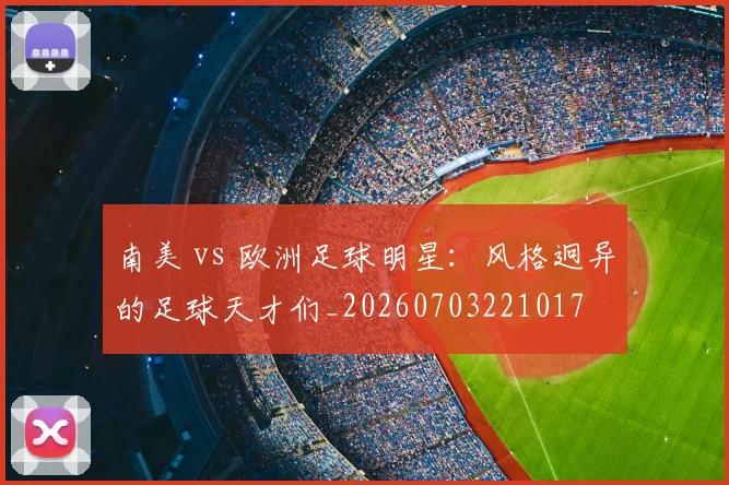 南美 vs 欧洲足球明星:风格迥异的足球天才们_20260703221017