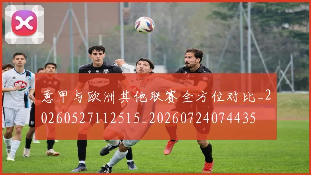 意甲与欧洲其他联赛全方位对比_20260527112515_20260724074435