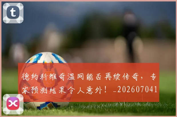 德约科维奇温网能否再续传奇，专家预测结果令人意外！_20260704173915