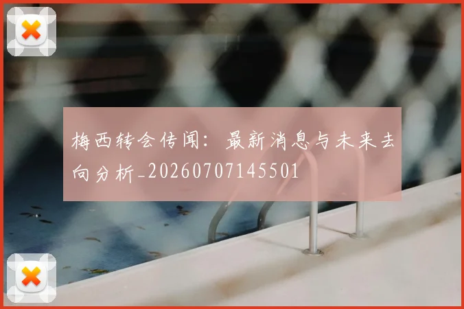 梅西转会传闻:最新消息与未来去向分析_20260707145501