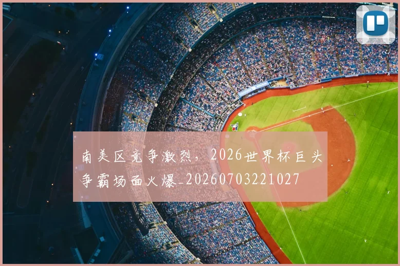 南美区竞争激烈,2026世界杯巨头争霸场面火爆_20260703221027