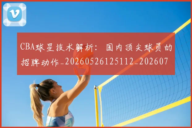 CBA球星技术解析：国内顶尖球员的招牌动作_20260526125112_20260701211602