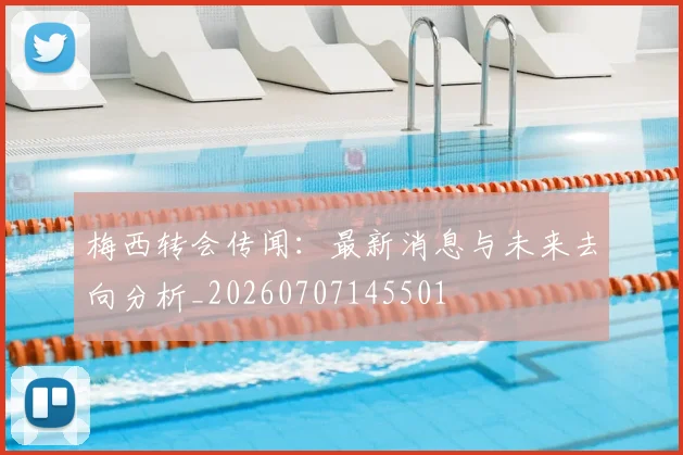 梅西转会传闻：最新消息与未来去向分析_20260707145501