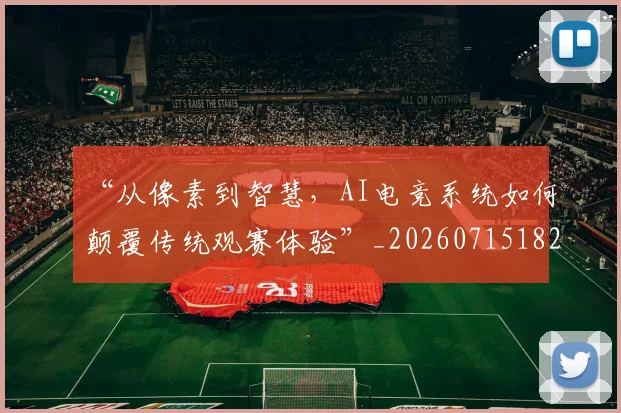 “从像素到智慧,AI电竞系统如何颠覆传统观赛体验”_20260715182837