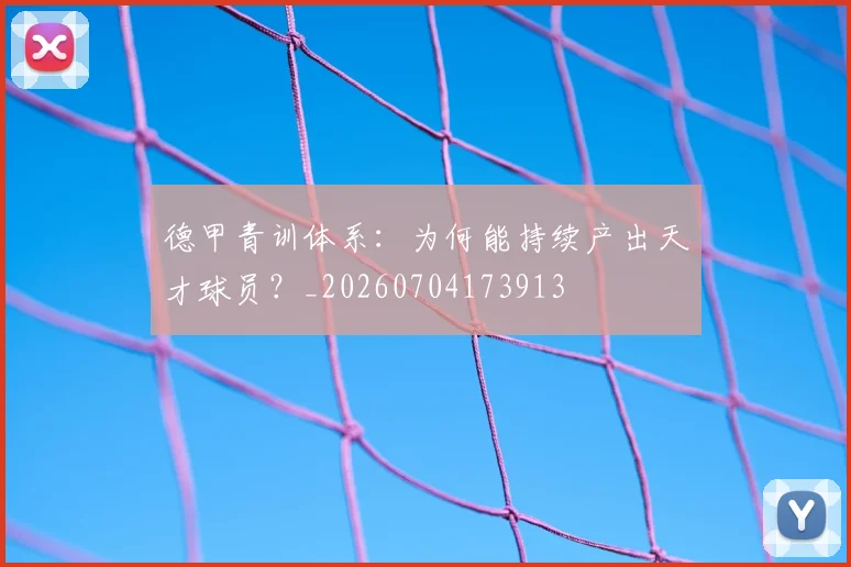 德甲青训体系:为何能持续产出天才球员?_20260704173913