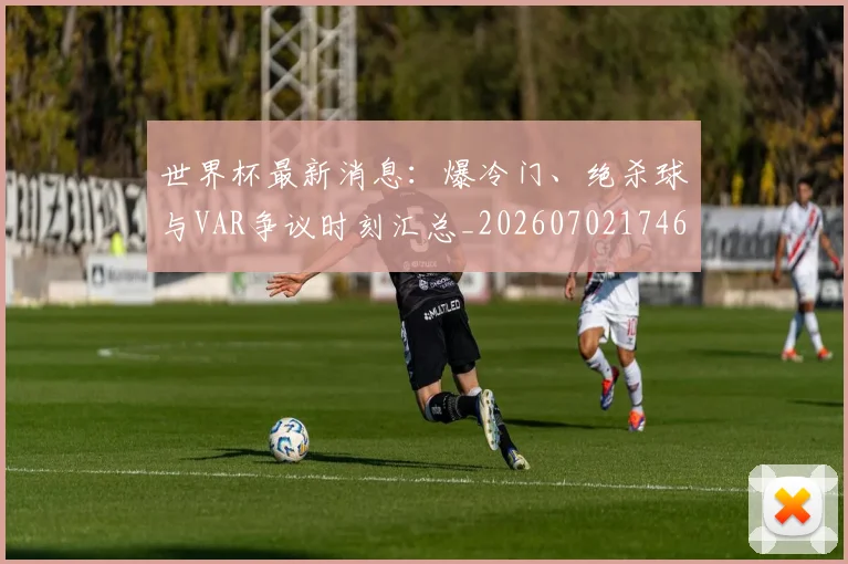 世界杯最新消息:爆冷门、绝杀球与VAR争议时刻汇总_20260702174614