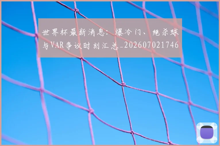世界杯最新消息:爆冷门、绝杀球与VAR争议时刻汇总_20260702174614