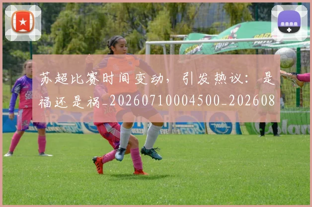 苏超比赛时间变动,引发热议:是福还是祸_20260710004500_20260803144315