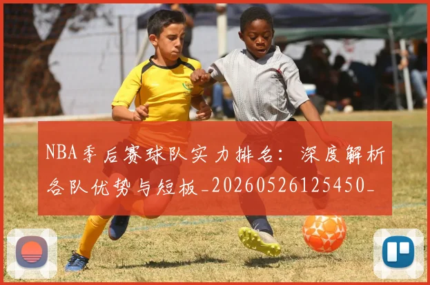 NBA季后赛球队实力排名:深度解析各队优势与短板_20260526125450_20260714212235