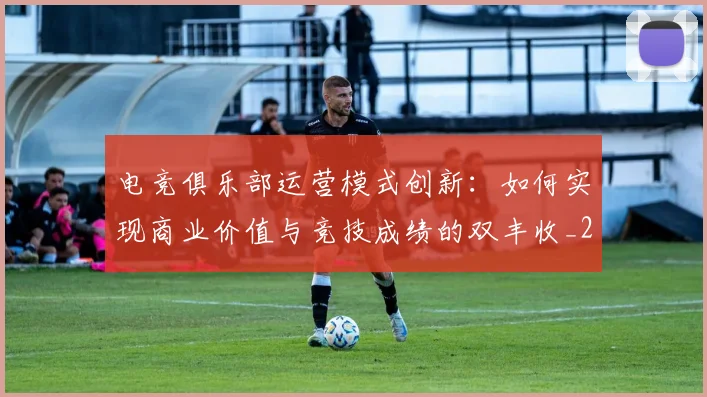 电竞俱乐部运营模式创新:如何实现商业价值与竞技成绩的双丰收_20260708192842_20260802161844