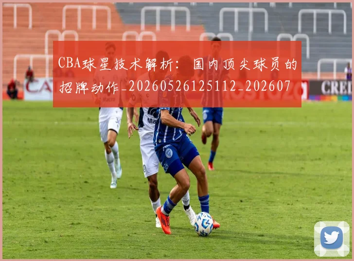 CBA球星技术解析:国内顶尖球员的招牌动作_20260526125112_20260701211602