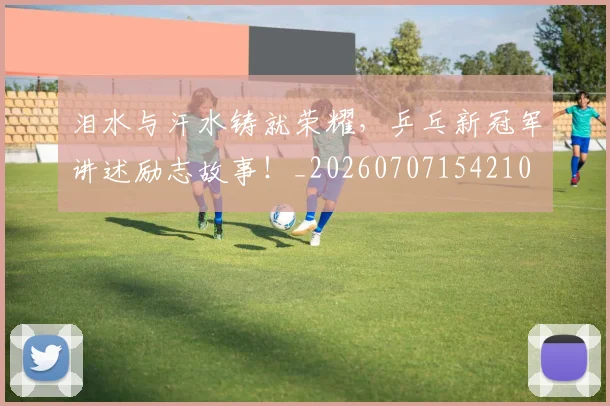 泪水与汗水铸就荣耀，乒乓新冠军讲述励志故事！_20260707154210