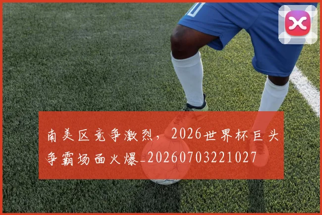 南美区竞争激烈,2026世界杯巨头争霸场面火爆_20260703221027