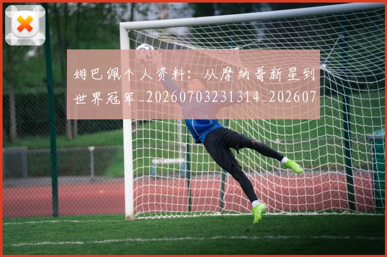 姆巴佩个人资料：从摩纳哥新星到世界冠军_20260703231314_20260720184912