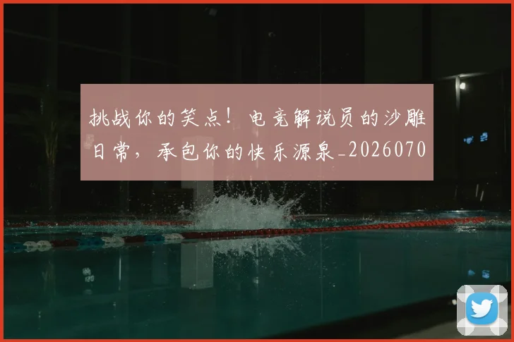挑战你的笑点！电竞解说员的沙雕日常，承包你的快乐源泉_20260707144144