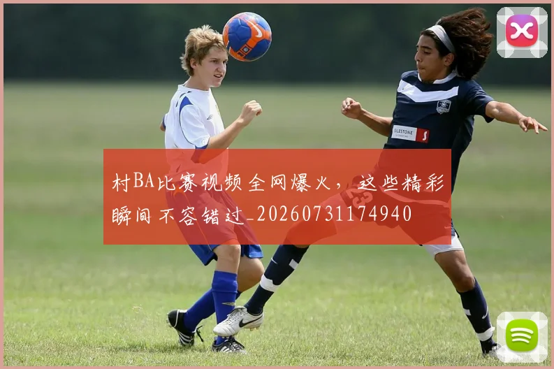 村BA比赛视频全网爆火,这些精彩瞬间不容错过_20260731174940