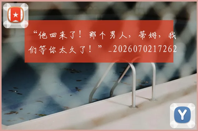 “他回来了!那个男人,蒂姆,我们等你太久了!”_20260702172621