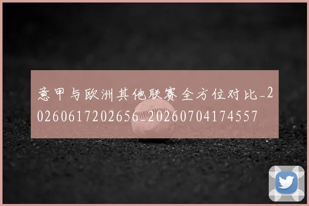 意甲与欧洲其他联赛全方位对比_20260617202656_20260704174557