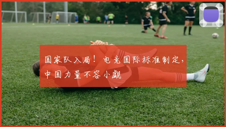国家队入局!电竞国际标准制定,中国力量不容小觑