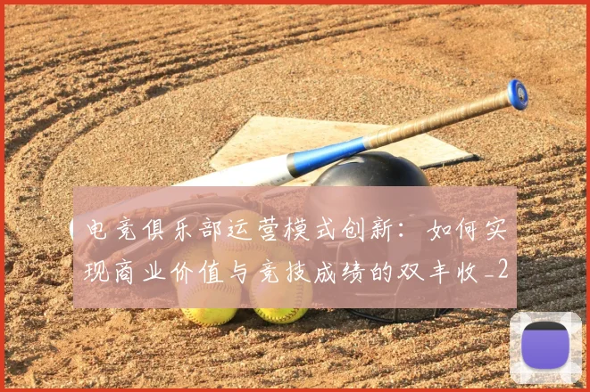 电竞俱乐部运营模式创新:如何实现商业价值与竞技成绩的双丰收_20260708192842_20260802161844