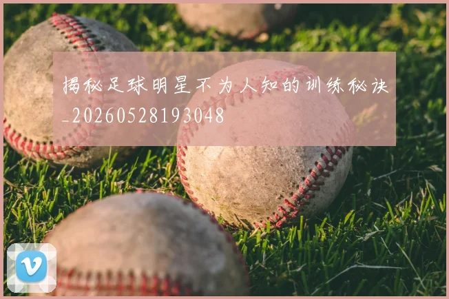 揭秘足球明星不为人知的训练秘诀_20260528193048