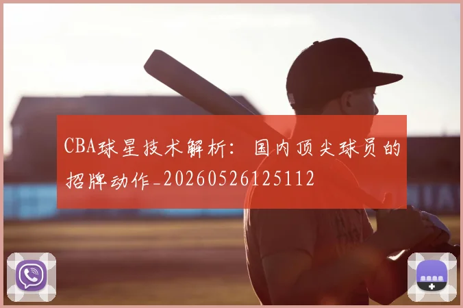 CBA球星技术解析：国内顶尖球员的招牌动作_20260526125112