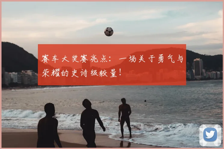 赛车大奖赛亮点:一场关于勇气与荣耀的史诗级较量!