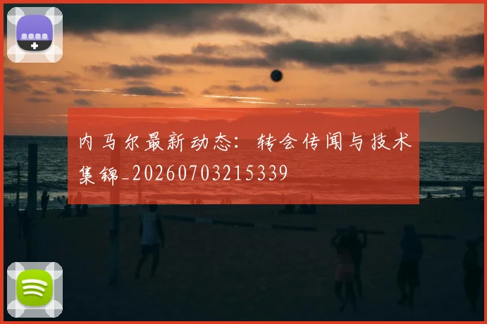 内马尔最新动态:转会传闻与技术集锦_20260703215339