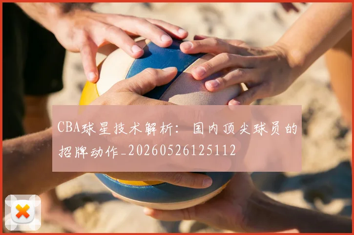 CBA球星技术解析:国内顶尖球员的招牌动作_20260526125112