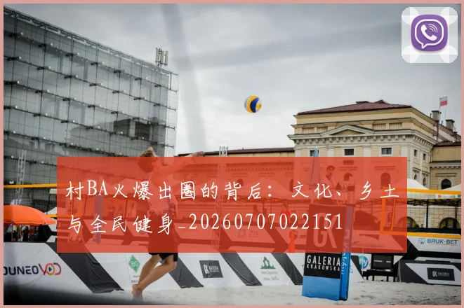 村BA火爆出圈的背后:文化、乡土与全民健身_20260707022151