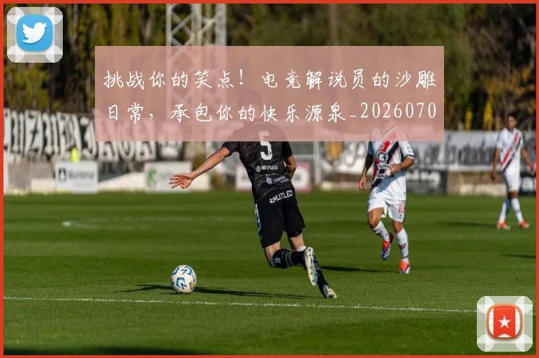 挑战你的笑点!电竞解说员的沙雕日常,承包你的快乐源泉_20260707144144