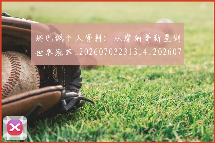 姆巴佩个人资料:从摩纳哥新星到世界冠军_20260703231314_20260720184912