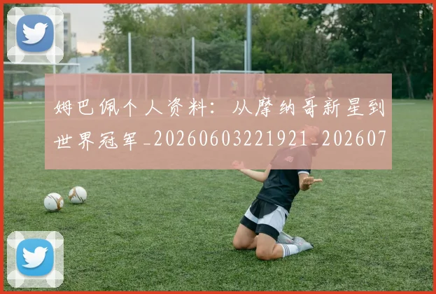 姆巴佩个人资料:从摩纳哥新星到世界冠军_20260603221921_20260703231316_20260720184911