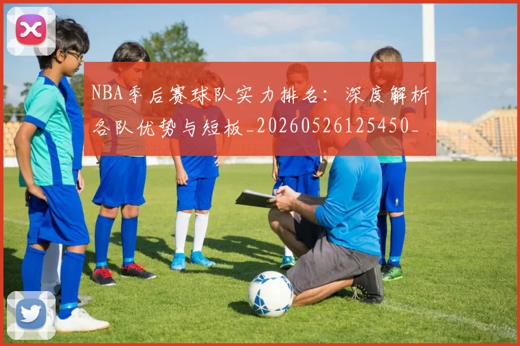NBA季后赛球队实力排名:深度解析各队优势与短板_20260526125450_20260714212235