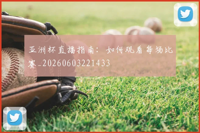 亚洲杯直播指南:如何观看每场比赛_20260603221433