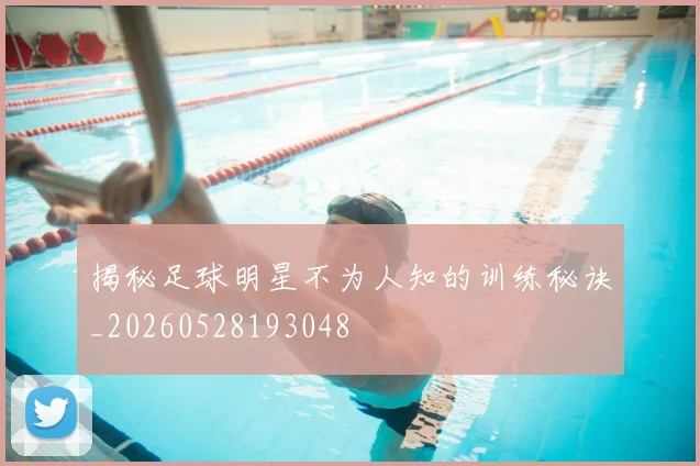 揭秘足球明星不为人知的训练秘诀_20260528193048