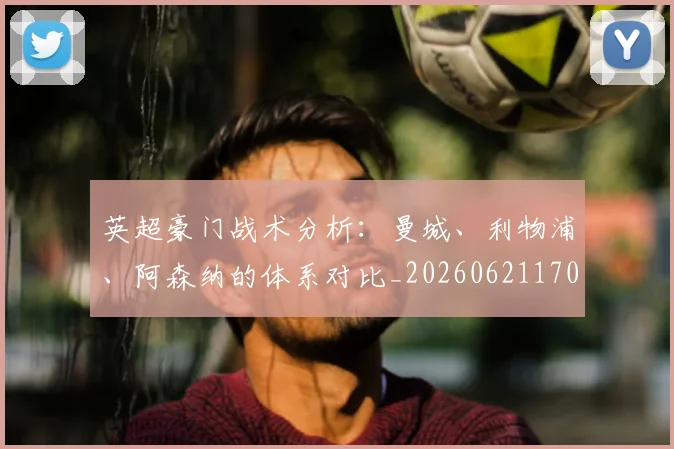 英超豪门战术分析:曼城、利物浦、阿森纳的体系对比_20260621170551