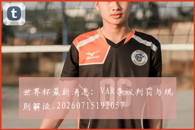 世界杯最新消息:VAR争议判罚与规则解读_20260715192057