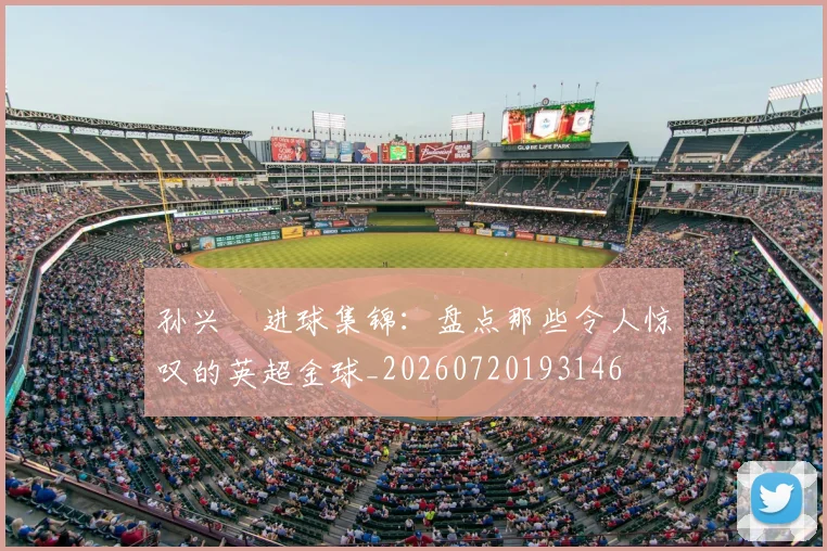 孙兴慜进球集锦:盘点那些令人惊叹的英超金球_20260720193146